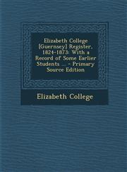 Elizabeth College [Guernsey] Register, 1824-1873 With a Record of Some Earlier Students ... - Primary Source Edition,1294260731,9781294260738