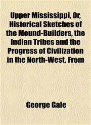 Upper Mississippi, Or, Historical Sketches of the Mound-Builders, the Indian Tribes and the Progress of Civilization in the North-West, From,1152097717,9781152097711