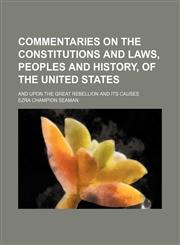 Commentaries on the constitutions and laws, peoples and history, of the United States; and upon the great rebellion and its causes,1150742461,9781150742460