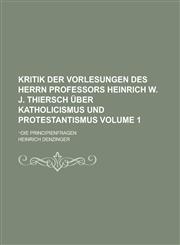 Kritik der Vorlesungen des Herrn Professors Heinrich W. J. Thiersch über Katholicismus und Protestantismus; ¬Die Principienfragen Volume 1,1230007083,9781230007083