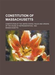 Constitution of Massachusetts; Constitution of the United States. Rules and orders of the House of Representatives, 1853,1234363372,9781234363376