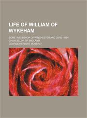 Life of William of Wykeham; Sometime Bishop of Winchester and Lord High Chancellor of England,1150873604,9781150873607