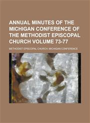 Annual Minutes of the Michigan Conference of the Methodist Episcopal Church Volume 73-77,1236804562,9781236804563