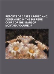 Reports of cases argued and determined in the Supreme Court of the State of Montana Volume 37,1159675422,9781159675424