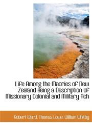 Life Among the Maories of New Zealand Being a Description of Missionary Colonial and Military Ach,1115916955,9781115916950