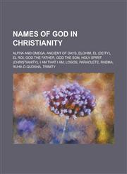 Names of God in Christianity Alpha and Omega, Ancient of Days, Elohim, El (Deity), El Roi, God the Father, God the Son, Holy Spirit (Christianity),,1230815252,9781230815251