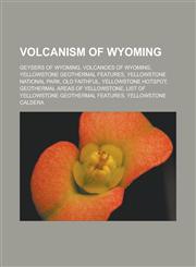 Volcanism of Wyoming Geysers of Wyoming, Volcanoes of Wyoming, Yellowstone geothermal features, Yellowstone National Park, Old Faithful,1233111779,9781233111770