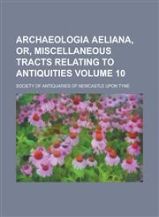 Archaeologia aeliana, or, Miscellaneous tracts relating to antiquities Volume 10,1236808649,9781236808646