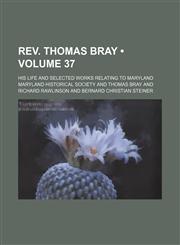 Rev. Thomas Bray (Volume 37); His Life and Selected Works Relating to Maryland,1150284161,9781150284168