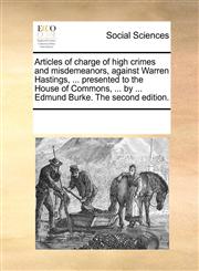 Articles of charge of high crimes and misdemeanors, against Warren Hastings, ... presented to the House of Commons, ... by ... Edmund Burke. The second edition.,1170231950,9781170231951