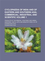 Cyclopaedia of India and of Eastern and Southern Asia, Commercial, Industrial and Scientific; Products of the Mineral, Vegetable and Animal Kingdoms, Useful Arts and Manufactures. Ed. by Edward Balfour Volume 1,1234262843,9781234262846