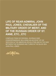 Life of Rear-Admiral John Paul Jones, chevalier of the Military Order of Merit, and of the Russian Order of St. Anne, etc., etc; compiled from his original journals and correspondence including an account of his services in the American Revolution and in,1150112867,9781150112867