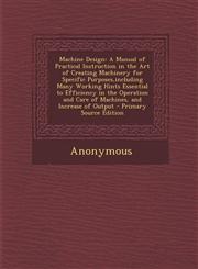 Machine Design A Manual of Practical Instruction in the Art of Creating Machinery for Specific Purposes, Including Many Working Hints,1295424118,9781295424115