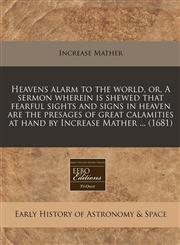 Heavens alarm to the world, or, A sermon wherein is shewed that fearful sights and signs in heaven are the presages of great calamities at hand by Increase Mather ... (1681),1240856458,9781240856459