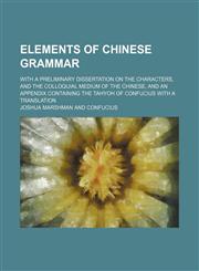 Elements of Chinese grammar; with a preliminary dissertation on the characters, and the colloquial medium of the Chinese, and an appendix containing the Tahyoh of Confucius with a translation,1130371638,9781130371635