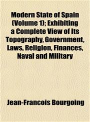 Modern State of Spain (Volume 1); Exhibiting a Complete View of Its Topography, Government, Laws, Religion, Finances, Naval and Military,1152423517,9781152423510