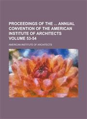 Proceedings of the  Annual Convention of the American Institute of Architects Volume 53-54,123004602X,9781230046020