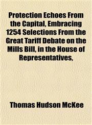 Protection Echoes From the Capital, Embracing 1254 Selections From the Great Tariff Debate on the Mills Bill, in the House of Representatives,,1152579711,9781152579712
