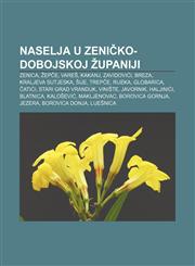 Naselja u Zeničko-dobojskoj županiji Zenica, Žepče, Vareš, Kakanj, Zavidovići, Breza, Kraljeva Sutjeska, Šije, Trepče, Rijeka, Globarica,1233036068,9781233036066
