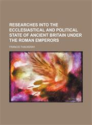 Researches Into the Ecclesiastical and Political State of Ancient Britain Under the Roman Emperors,1151246999,9781151246998