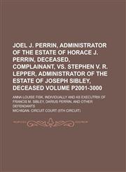 Joel J. Perrin, Administrator of the Estate of Horace J. Perrin, Deceased, Complainant, Vs. Stephen V. R. Lepper, Administrator of the Estate of Joseph Sibley, Deceased; Anna Louise Fisk, Individually and as Executrix of Volume p2001-3000,1234265192,9781234265199