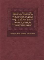 Education in Colorado 1861-1885: A Brief History of the Early Educational Interests of Colorado, Together with the History of the State Teac,1295708957,9781295708956