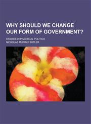 Why Should We Change Our Form of Government?; Studies in Practical Politics,1230220259,9781230220253