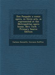 Don Pasquale; a comic opera, in three acts, as represented at the Metropolitan opera house, New York  - Primary Source Edition,1294834800,9781294834809