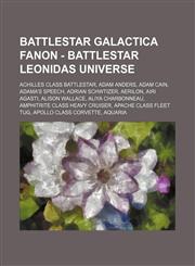 Battlestar Galactica Fanon - Battlestar Leonidas Universe Achilles Class Battlestar, Adam Anders, Adam Cain, Adama's Speech, Adrian Schwtizer, Aerilon, Airi Agasti, Alison Wallace, Aliya Charbonneau, Amphitrite Class Heavy Cruiser, Apache Class Fleet Tug,1234756684,9781234756680