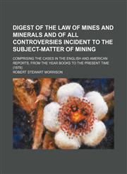 Digest of the law of mines and minerals and of all controversies incident to the subject-matter of mining; comprising the cases in the English and American reports, from the year books to the present time (1878),1154995216,9781154995213