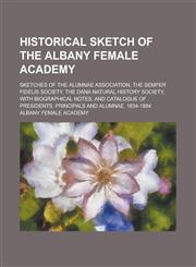 Historical Sketch of the Albany Female Academy; Sketches of the Alumnae Association, the Semper Fidelis Society, the Dana Natural History Society, with Biographical Notes, and Catalogue of Presidents, Principals and Alumnae, 1834-1884,1230044728,9781230044729