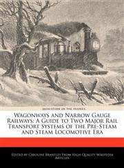 Wagonways and Narrow Gauge Railways A Guide to Two Major Rail Transport Systems of the Pre-Steam and Steam Locomotive Era,1241157049,9781241157043