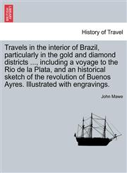 Travels in the interior of Brazil, particularly in the gold and diamond districts ..., including a voyage to the Rio de la Plata, and an historical sketch of the revolution of Buenos Ayres. Illustrated with engravings.,1241496013,9781241496012