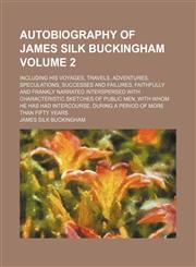 Autobiography of James Silk Buckingham Volume 2; including his Voyages, Travels, Adventures, Speculations, Successes and Failures, Faithfully and Frankly Narrated Interspersed with Characteristic Sketches of Public Men, with whom he has had Intercourse, d,1154289001,9781154289008