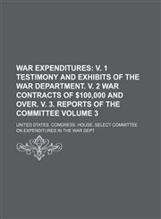 War Expenditures Volume 3;  v. 1 Testimony and exhibits of the War Department. v. 2 War contracts of $100,000 and over. v. 3. Reports of the committee,1154111865,9781154111866