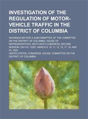Investigation of the regulation of motor-vehicle traffic in the District of Columbia; hearings before a subcommittee of the Committee on the District of Columbia, House of Representatives, Sixty-sixth Congress, second session, on H.R.,1235731863,9781235731860
