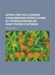 Opera Item Vita Ejusdem, Consummatam Perfectionem AC Prorsus Mirabilem Sanctitatem Continens,1155032535,9781155032535