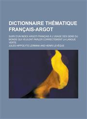 Dictionnaire Thematique Francais-Argot; Suiri D'Un Index Argot-Francais A L'Usage Des Gens Du Monde Qui Veulent Parler Correctement La Langue Verte,1153571137,9781153571135