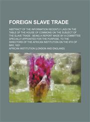 Foreign Slave Trade; Abstract of the Information Recently Laid on the Table of the House of Commons on the Subject of the Slave Trade Being a Report M,1459079779,9781459079779