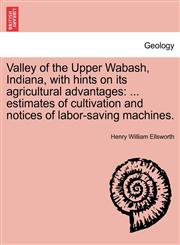 Valley of the Upper Wabash, Indiana, with hints on its agricultural advantages ... estimates of cultivation and notices of labor-saving machines.,1240912692,9781240912698