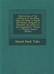 Illustrations of the Influence of the Mind Upon the Body in Health and Disease, Designed to Elucidate the Action of the Imagination, Volume 2 - Primary Source Edition,1293265772,9781293265772