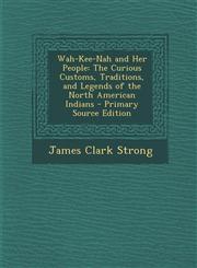 Wah-Kee-Nah and Her People The Curious Customs, Traditions, and Legends of the North American Indians - Primary Source Edition,1293316016,9781293316016
