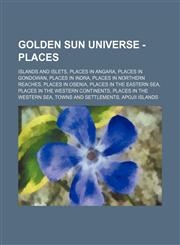 Golden Sun Universe - Places Islands and Islets, Places in Angara, Places in Gondowan, Places in Indra, Places in Northern Reaches, Places in Osenia, Places in the Eastern Sea, Places in the Western Continents, Places in the Western Sea, Towns and Settle,1234841975,9781234841973