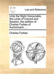 Unto the Right Honourable, the Lords of Council and Session, the petition of Charles Forbes of Auchernach; ...,1171381077,9781171381075