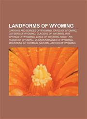 Landforms of Wyoming Canyons and gorges of Wyoming, Caves of Wyoming, Geysers of Wyoming, Glaciers of Wyoming, Hot springs of Wyoming,115651679X,9781156516799