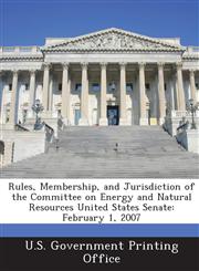 Rules, Membership, and Jurisdiction of the Committee on Energy and Natural Resources United States Senate February 1, 2007,1289311234,9781289311230