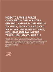 Index to laws in force contained in the acts of a general nature in the annual volumes, from volume sixty-six to volume seventy-three, inclusive, embracing the years 1869-1876 Volume 335 ; together with a table containing the acts and sections in Swan & C,1231037393,9781231037393