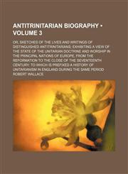 Antitrinitarian Biography (Volume 3); Or, Sketches of the Lives and Writings of Distinguished Antitrinitarians Exhibiting a View of the State of the Unitarian Doctrine and Worship in the Principal Nations of Europe, From the Reformation to the Close of th,1153919443,9781153919449