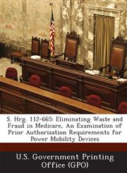 S. Hrg. 112-665 Eliminating Waste and Fraud in Medicare, an Examination of Prior Authorization Requirements for Power Mobility Devices,1287308929,9781287308928