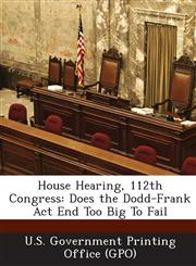 House Hearing, 112th Congress Does the Dodd-Frank ACT End Too Big to Fail,1287303099,9781287303091
